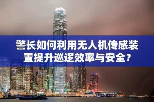 警长如何利用无人机传感装置提升巡逻效率与安全？