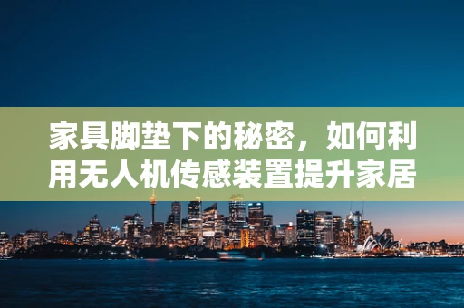 家具脚垫下的秘密，如何利用无人机传感装置提升家居安全监测？
