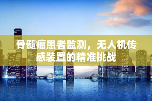 骨髓瘤患者监测，无人机传感装置的精准挑战