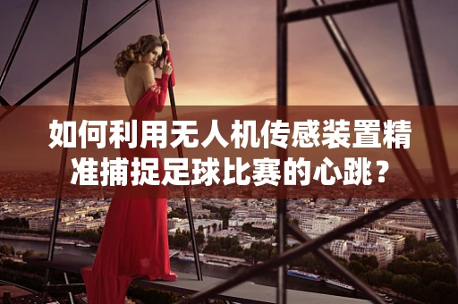 如何利用无人机传感装置精准捕捉足球比赛的心跳？