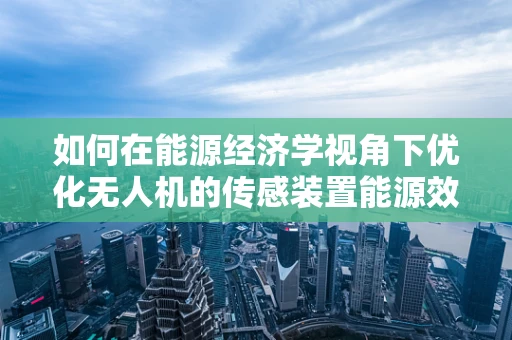 如何在能源经济学视角下优化无人机的传感装置能源效率？