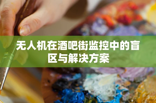 无人机在酒吧街监控中的盲区与解决方案