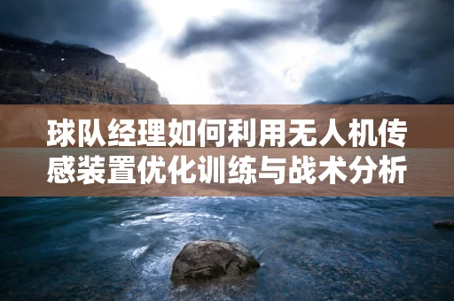 球队经理如何利用无人机传感装置优化训练与战术分析？