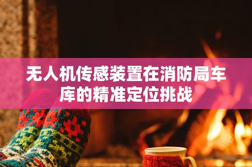 无人机传感装置在消防局车库的精准定位挑战