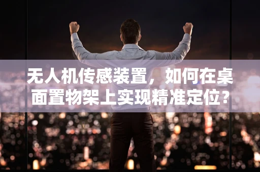 无人机传感装置，如何在桌面置物架上实现精准定位？