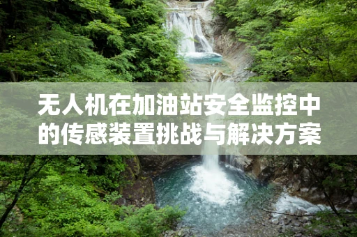 无人机在加油站安全监控中的传感装置挑战与解决方案