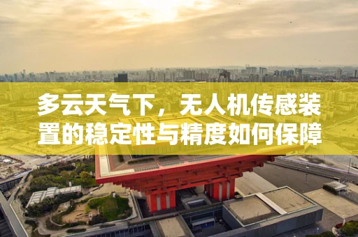 多云天气下，无人机传感装置的稳定性与精度如何保障？