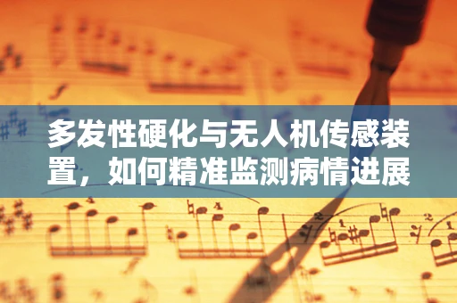 多发性硬化与无人机传感装置，如何精准监测病情进展？