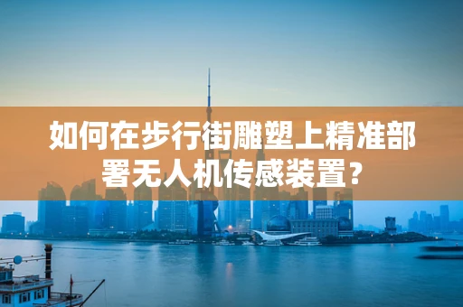如何在步行街雕塑上精准部署无人机传感装置？