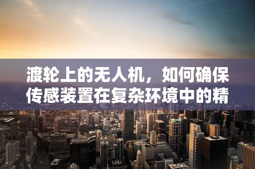 渡轮上的无人机，如何确保传感装置在复杂环境中的精准定位？