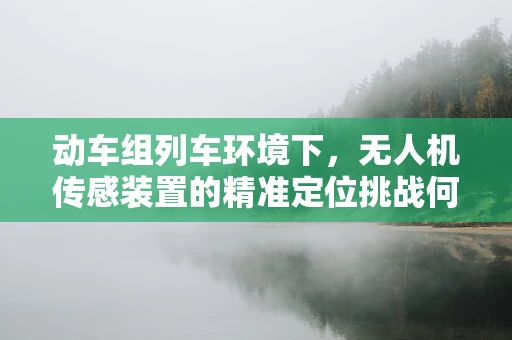 动车组列车环境下，无人机传感装置的精准定位挑战何在？