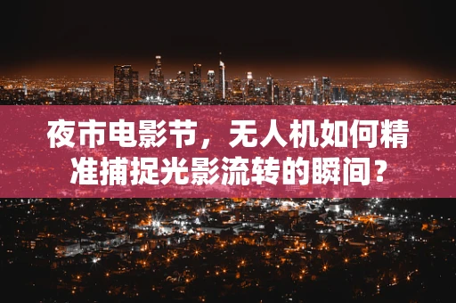 夜市电影节，无人机如何精准捕捉光影流转的瞬间？