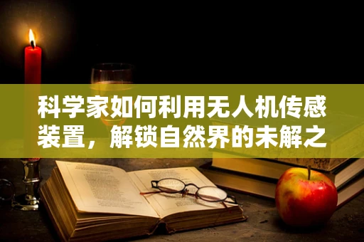 科学家如何利用无人机传感装置，解锁自然界的未解之谜？