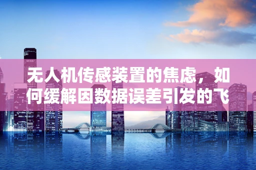 无人机传感装置的焦虑，如何缓解因数据误差引发的飞行焦虑？