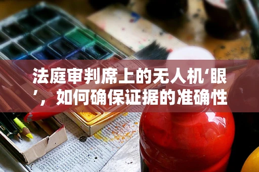 法庭审判席上的无人机‘眼’，如何确保证据的准确性与合法性？