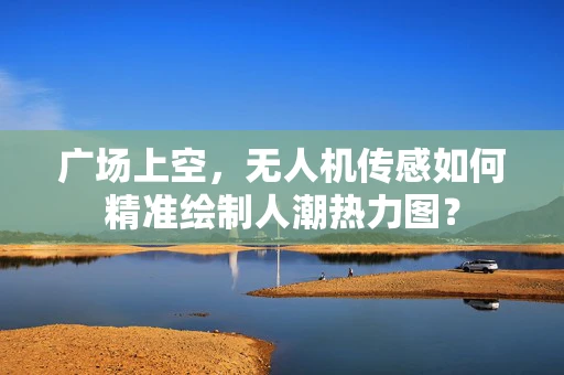 广场上空，无人机传感如何精准绘制人潮热力图？