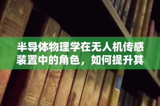 半导体物理学在无人机传感装置中的角色，如何提升其性能与效率？