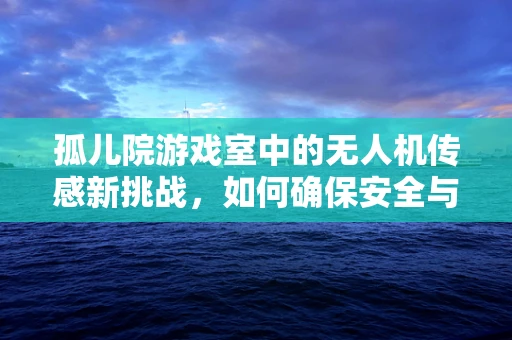 孤儿院游戏室中的无人机传感新挑战，如何确保安全与乐趣并存？