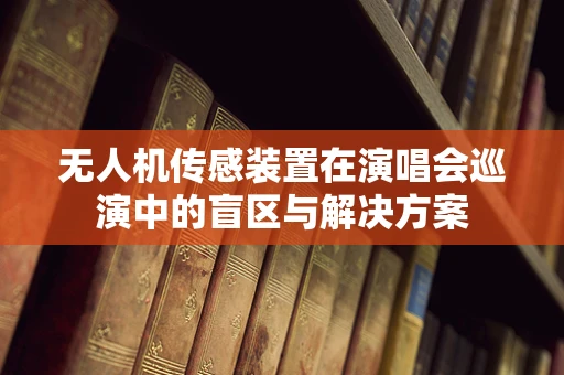 无人机传感装置在演唱会巡演中的盲区与解决方案