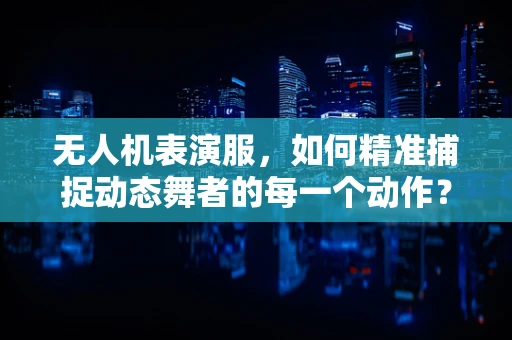 无人机表演服，如何精准捕捉动态舞者的每一个动作？