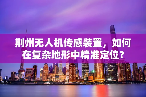 荆州无人机传感装置，如何在复杂地形中精准定位？