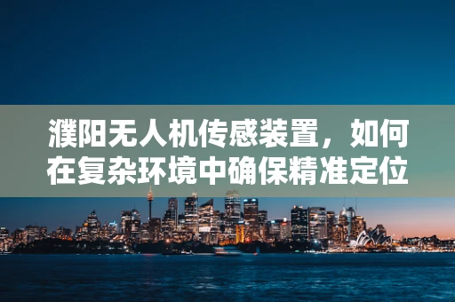 濮阳无人机传感装置，如何在复杂环境中确保精准定位？