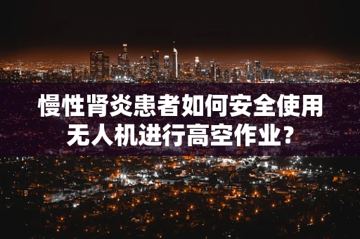 慢性肾炎患者如何安全使用无人机进行高空作业？
