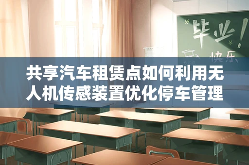 共享汽车租赁点如何利用无人机传感装置优化停车管理？