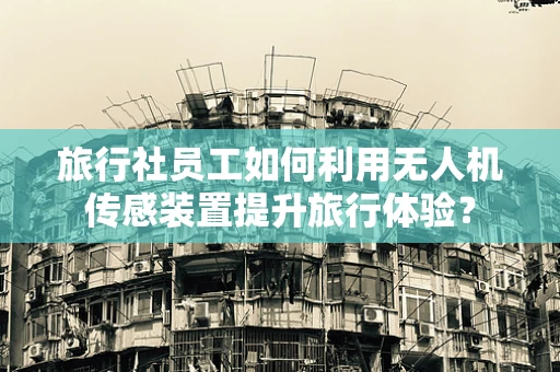 旅行社员工如何利用无人机传感装置提升旅行体验？