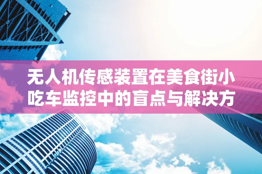 无人机传感装置在美食街小吃车监控中的盲点与解决方案