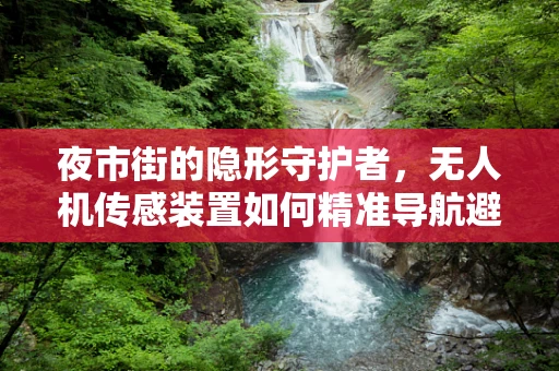 夜市街的隐形守护者，无人机传感装置如何精准导航避障？