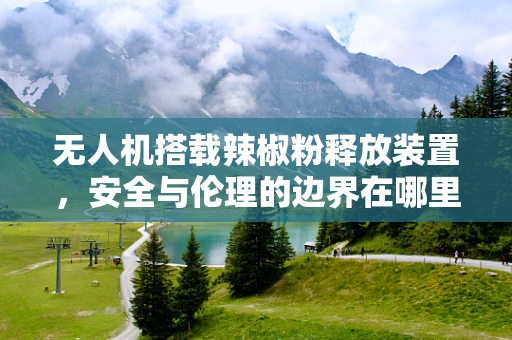 无人机搭载辣椒粉释放装置，安全与伦理的边界在哪里？