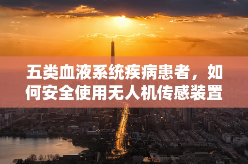 五类血液系统疾病患者，如何安全使用无人机传感装置？