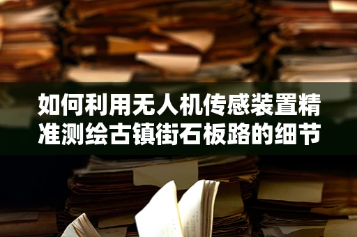 如何利用无人机传感装置精准测绘古镇街石板路的细节？
