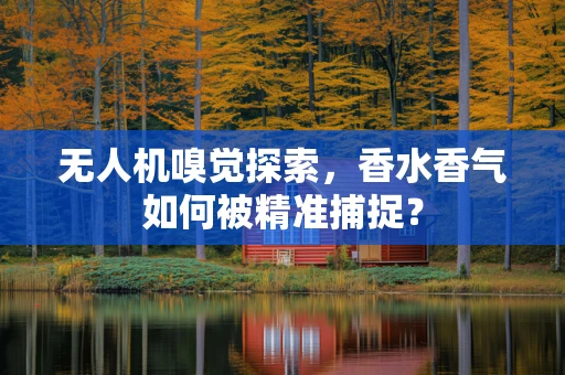 无人机嗅觉探索，香水香气如何被精准捕捉？