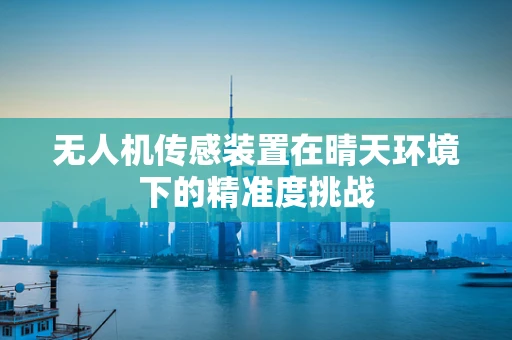无人机传感装置在晴天环境下的精准度挑战