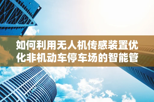 如何利用无人机传感装置优化非机动车停车场的智能管理？