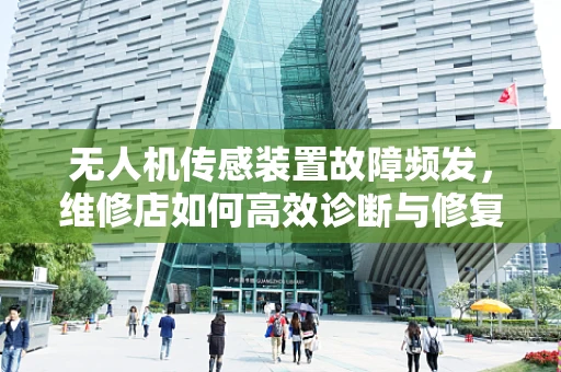 无人机传感装置故障频发，维修店如何高效诊断与修复？
