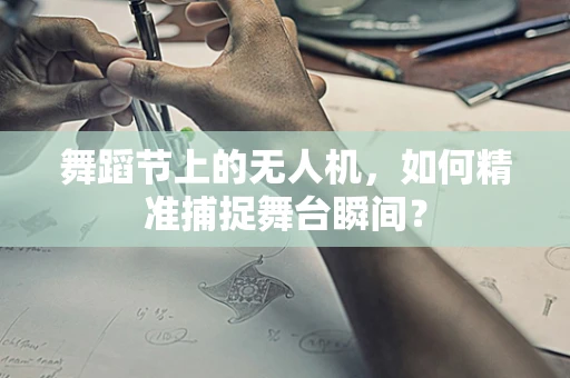舞蹈节上的无人机，如何精准捕捉舞台瞬间？