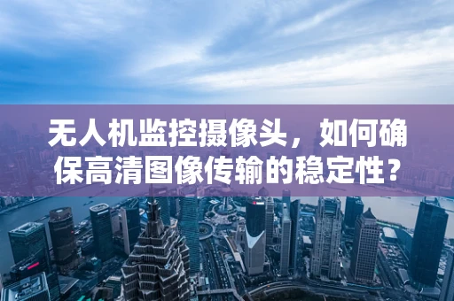 无人机监控摄像头，如何确保高清图像传输的稳定性？