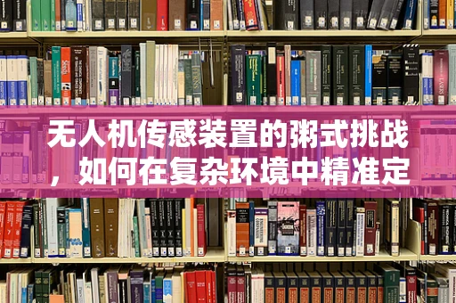 无人机传感装置的粥式挑战，如何在复杂环境中精准定位？
