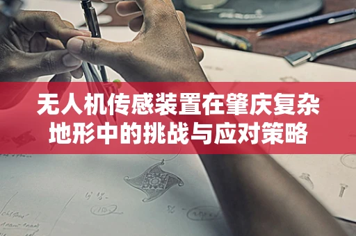 无人机传感装置在肇庆复杂地形中的挑战与应对策略