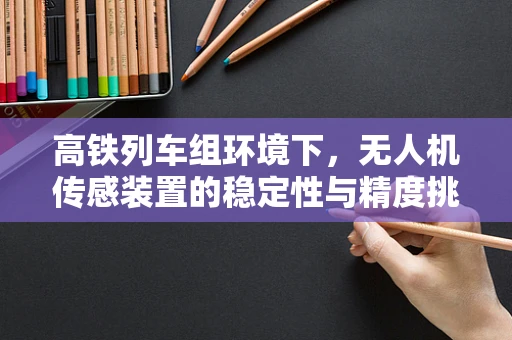 高铁列车组环境下，无人机传感装置的稳定性与精度挑战何在？