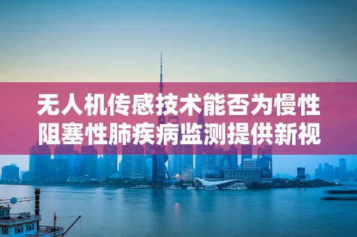 无人机传感技术能否为慢性阻塞性肺疾病监测提供新视角？