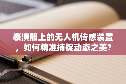 表演服上的无人机传感装置，如何精准捕捉动态之美？