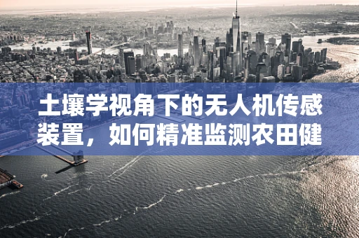 土壤学视角下的无人机传感装置，如何精准监测农田健康？