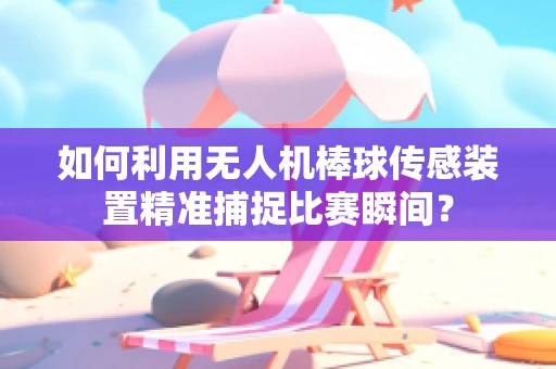 如何利用无人机棒球传感装置精准捕捉比赛瞬间？