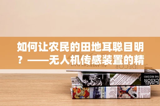 如何让农民的田地耳聪目明？——无人机传感装置的精准农业应用