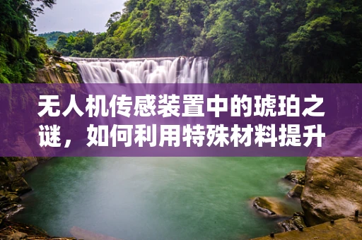 无人机传感装置中的琥珀之谜，如何利用特殊材料提升环境感知能力？