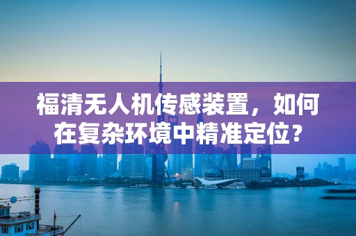 福清无人机传感装置，如何在复杂环境中精准定位？